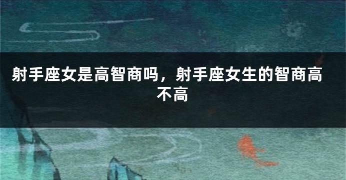 射手座女是高智商吗,射手座女生的智商高不高