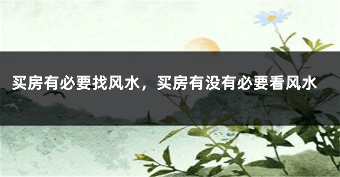 买房有必要找风水，买房有没有必要看风水
