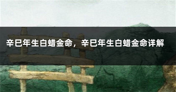 辛巳年生白蜡金命，辛巳年生白蜡金命详解