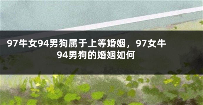 97牛女94男狗属于上等婚姻，97女牛94男狗的婚姻如何