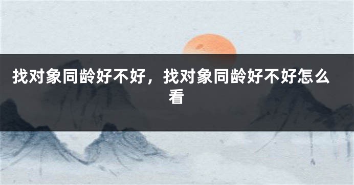 找对象同龄好不好，找对象同龄好不好怎么看