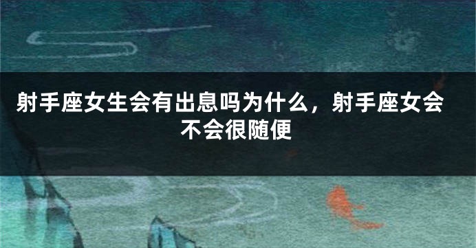 射手座女生会有出息吗为什么,射手座女会不会很随便