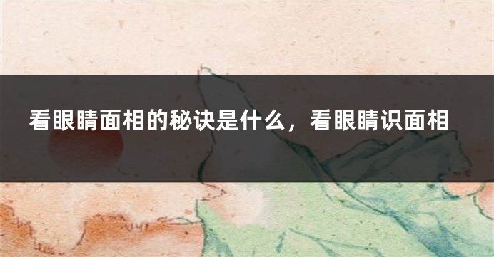 看眼睛面相的秘诀是什么,看眼睛识面相