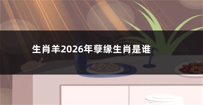 生肖羊2026年孽缘生肖是谁