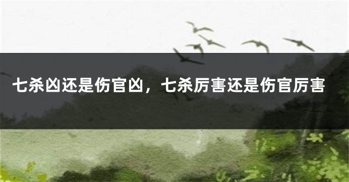 七杀凶还是伤官凶,七杀厉害还是伤官厉害