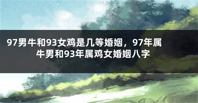 97男牛和93女鸡是几等婚姻，97年属牛男和93年属鸡女婚姻八字