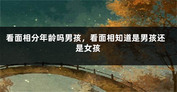 看面相分年龄吗男孩，看面相知道是男孩还是女孩