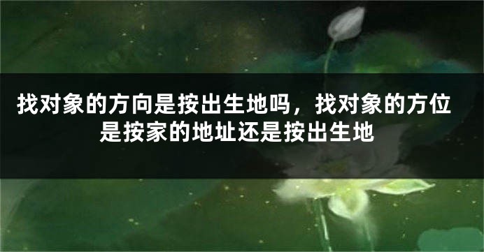 找对象的方向是按出生地吗，找对象的方位是按家的地址还是按出生地
