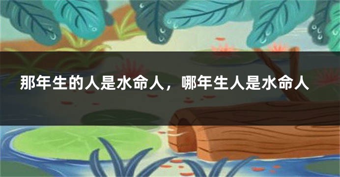 那年生的人是水命人，哪年生人是水命人