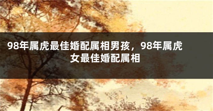 98年属虎最佳婚配属相男孩,98年属虎女最佳婚配属相