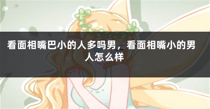看面相嘴巴小的人多吗男，看面相嘴小的男人怎么样