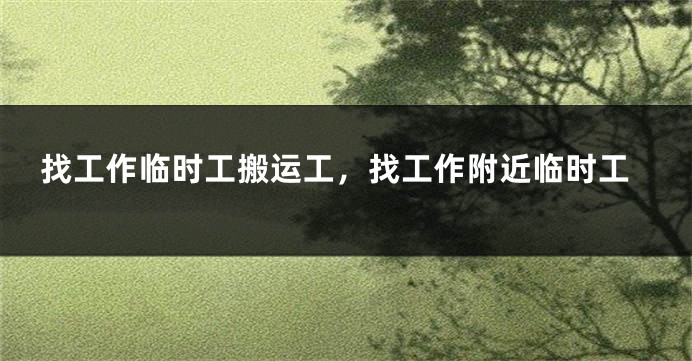 找工作临时工搬运工，找工作附近临时工