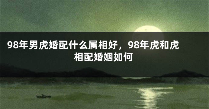 98年男虎婚配什么属相好，98年虎和虎相配婚姻如何