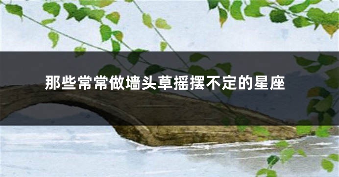 那些常常做墙头草摇摆不定的星座
