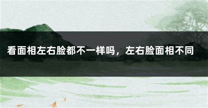 看面相左右脸都不一样吗，左右脸面相不同