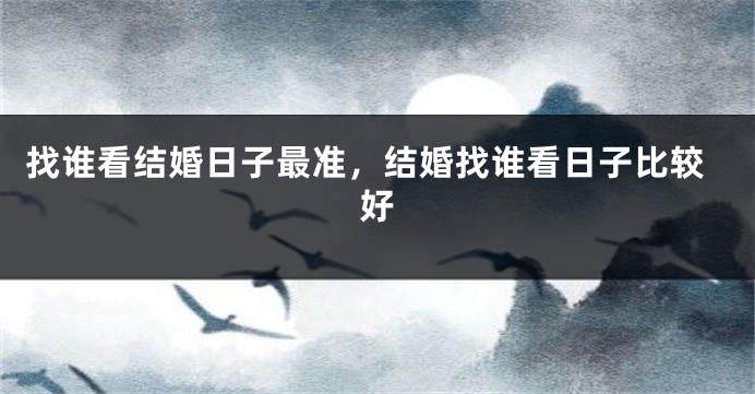 找谁看结婚日子最准，结婚找谁看日子比较好