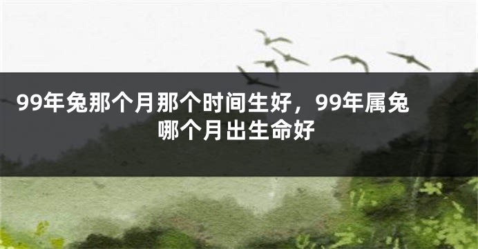 99年兔那个月那个时间生好，99年属兔哪个月出生命好