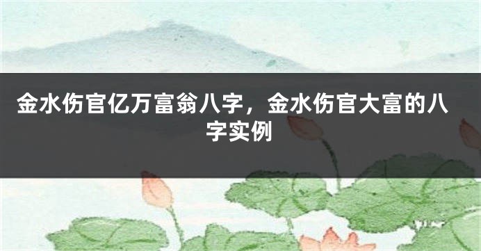 金水伤官亿万富翁八字，金水伤官大富的八字实例