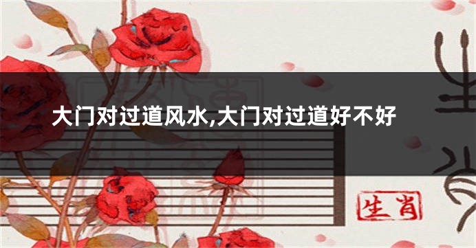 大门对过道风水,大门对过道好不好