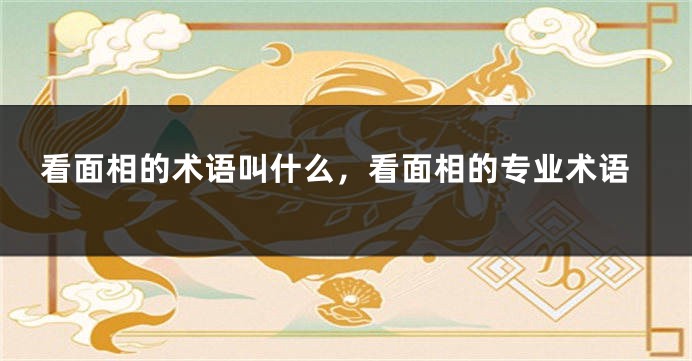 看面相的术语叫什么，看面相的专业术语