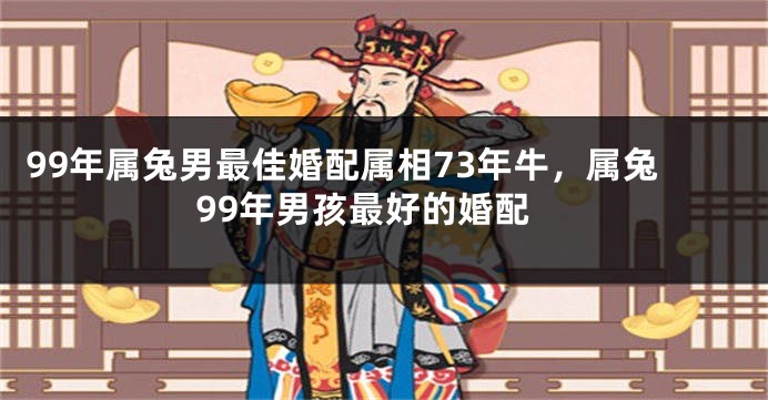 99年属兔男最佳婚配属相73年牛,属兔99年男孩最好的婚配