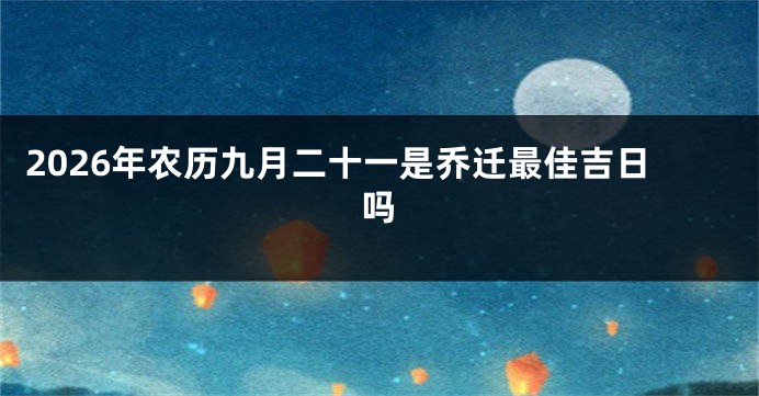 2026年农历九月二十一是乔迁最佳吉日吗