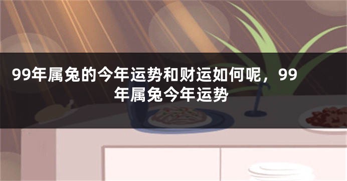 99年属兔的今年运势和财运如何呢，99年属兔今年运势