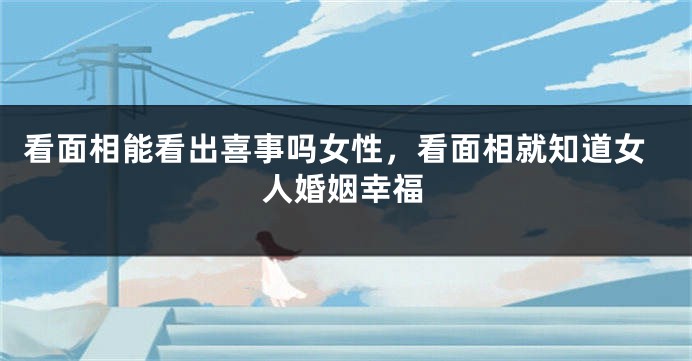 看面相能看出喜事吗女性，看面相就知道女人婚姻幸福