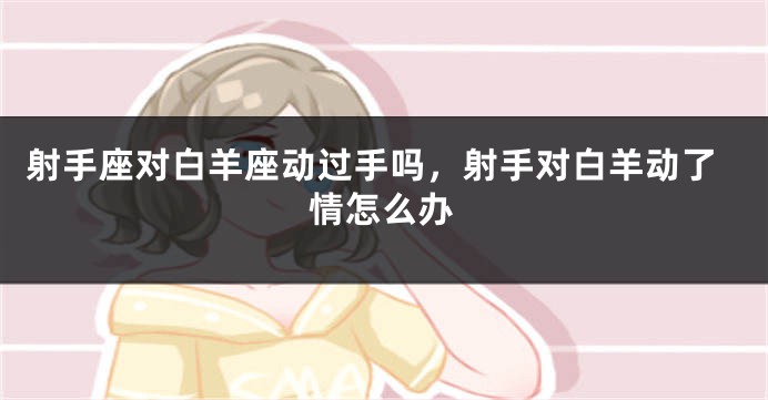 射手座对白羊座动过手吗，射手对白羊动了情怎么办