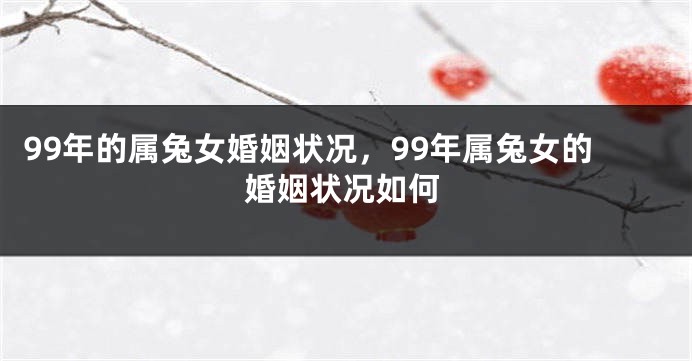 99年的属兔女婚姻状况，99年属兔女的婚姻状况如何