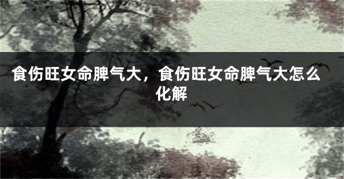 食伤旺女命脾气大，食伤旺女命脾气大怎么化解