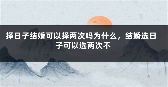 择日子结婚可以择两次吗为什么，结婚选日子可以选两次不