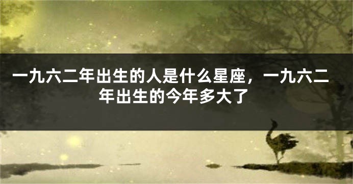 一九六二年出生的人是什么星座，一九六二年出生的今年多大了