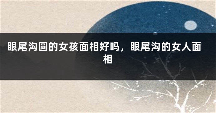 眼尾沟圆的女孩面相好吗,眼尾沟的女人面相