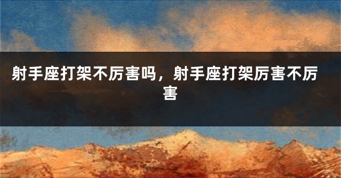 射手座打架不厉害吗,射手座打架厉害不厉害