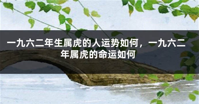 一九六二年生属虎的人运势如何，一九六二年属虎的命运如何