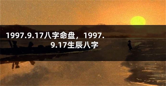 1997.9.17八字命盘，1997.9.17生辰八字