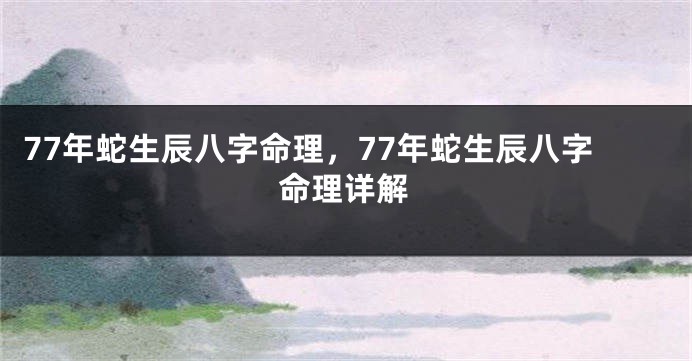 77年蛇生辰八字命理，77年蛇生辰八字命理详解