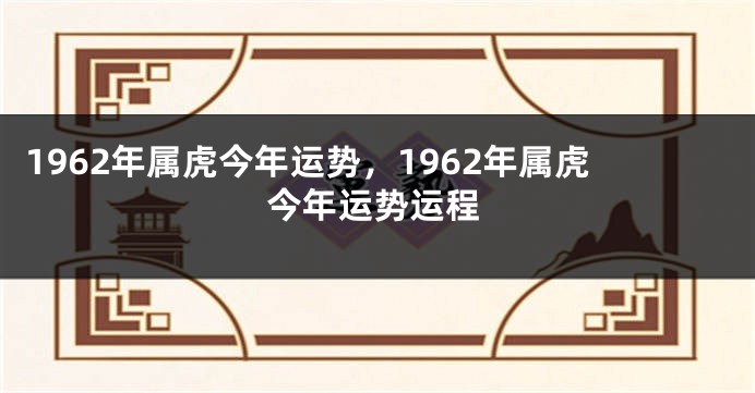1962年属虎今年运势，1962年属虎今年运势运程
