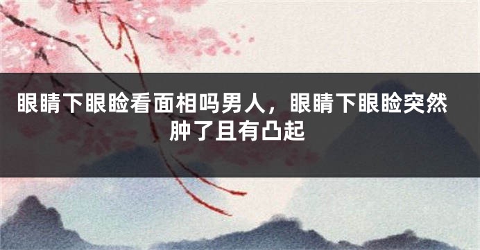 眼睛下眼睑看面相吗男人,眼睛下眼睑突然肿了且有凸起