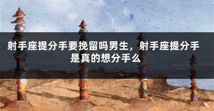 射手座提分手要挽留吗男生,射手座提分手是真的想分手么