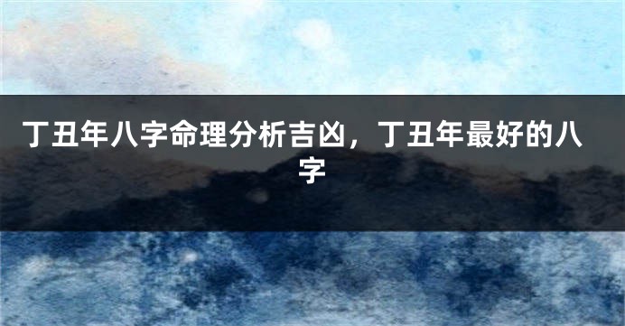 丁丑年八字命理分析吉凶，丁丑年最好的八字