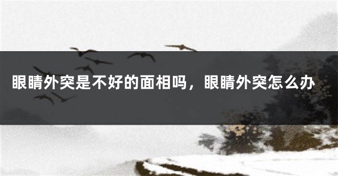 眼睛外突是不好的面相吗，眼睛外突怎么办