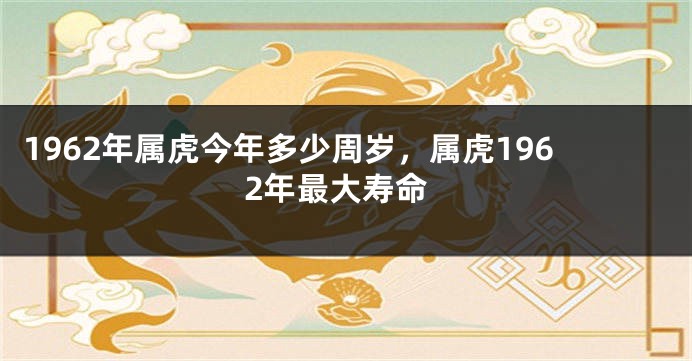 1962年属虎今年多少周岁，属虎1962年最大寿命