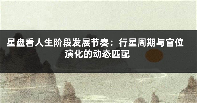 星盘看人生阶段发展节奏：行星周期与宫位演化的动态匹配