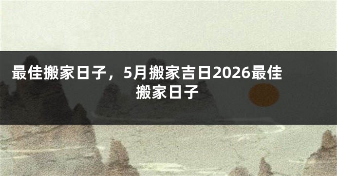 最佳搬家日子，5月搬家吉日2026最佳搬家日子