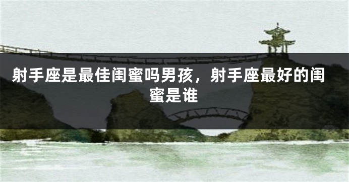 射手座是最佳闺蜜吗男孩,射手座最好的闺蜜是谁