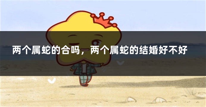 两个属蛇的合吗，两个属蛇的结婚好不好