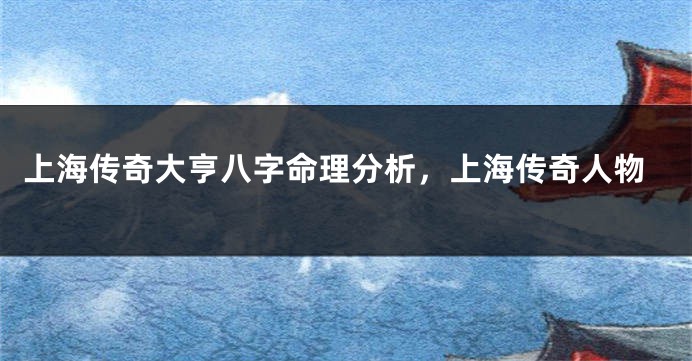 上海传奇大亨八字命理分析，上海传奇人物
