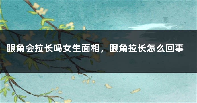 眼角会拉长吗女生面相,眼角拉长怎么回事